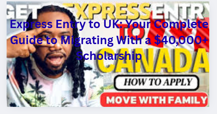Express Entry to UK: Your Complete Guide to Migrating With a $40,000+ Scholarship