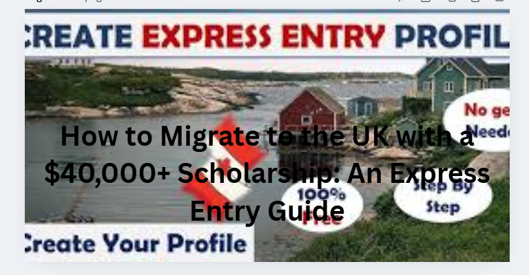 How to Migrate to the UK with a $40,000+ Scholarship: An Express Entry Guide