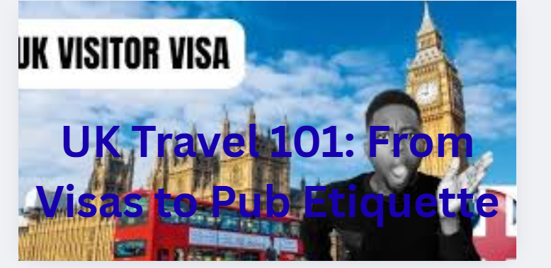 UK Travel 101: From Visas to Pub Etiquette