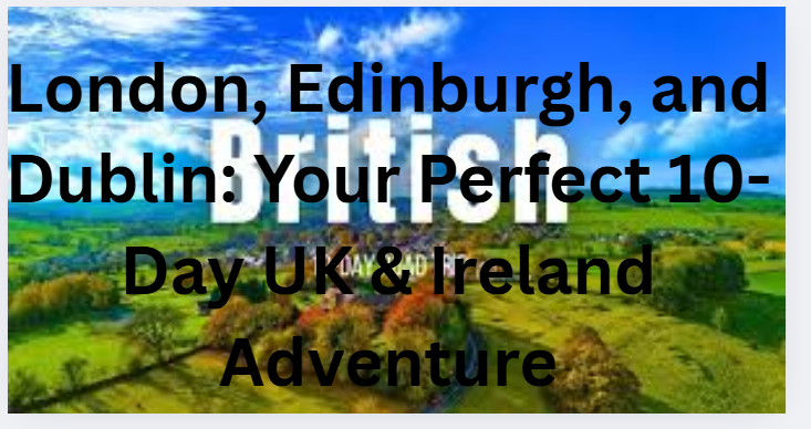 London, Edinburgh, and Dublin: Your Perfect 10-Day UK & Ireland Adventure