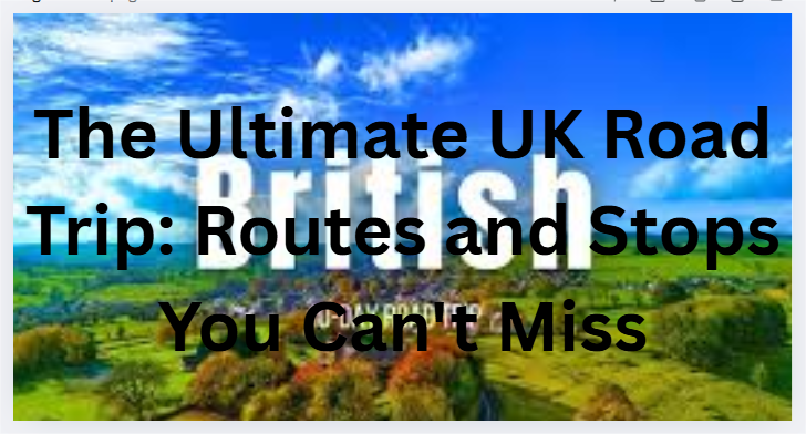 The Ultimate UK Road Trip: Routes and Stops You Can't Miss