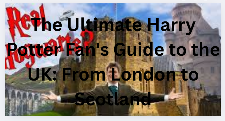 The Ultimate Harry Potter Fan's Guide to the UK: From London to Scotland