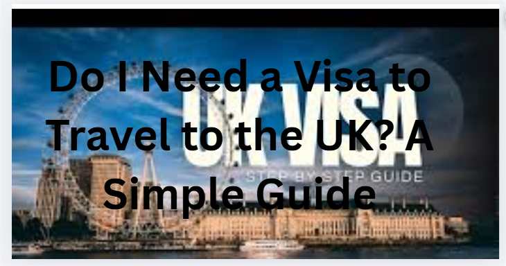 Do I Need a Visa to Travel to the UK? A Simple Guide